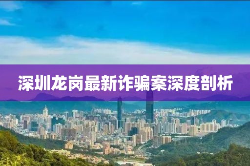 深圳龙岗最新诈骗案深度剖析