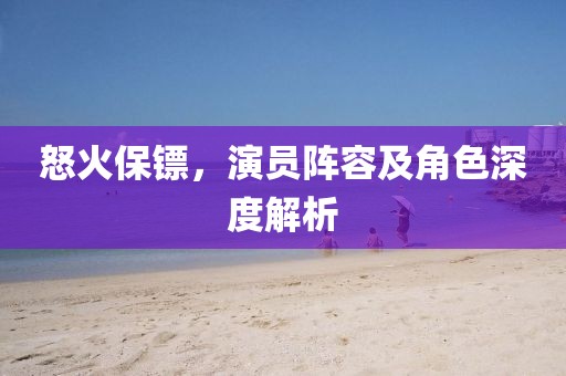 怒火保镖，演员阵容及角色深度解析