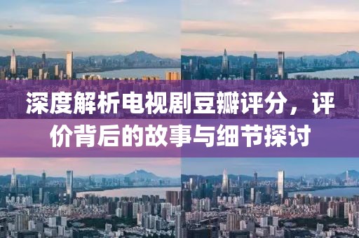 深度解析电视剧豆瓣评分，评价背后的故事与细节探讨