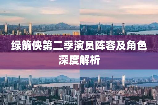 绿箭侠第二季演员阵容及角色深度解析