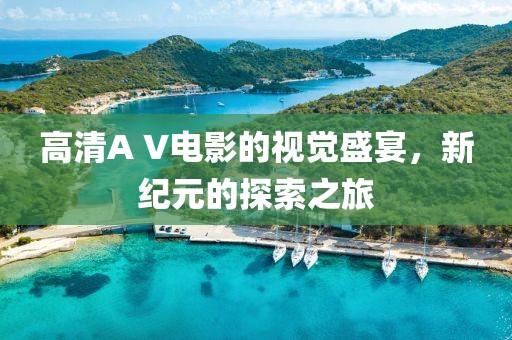 高清A V电影的视觉盛宴，新纪元的探索之旅