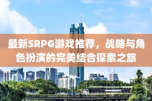 最新SRPG游戏推荐，战略与角色扮演的完美结合探索之旅