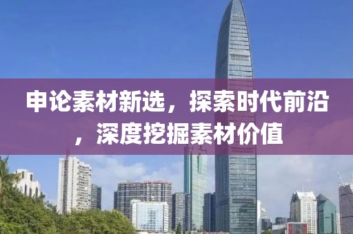 申论素材新选,探索时代前沿,深度挖掘素材价值