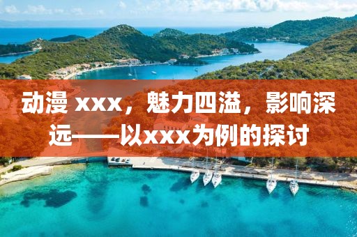 动漫 xxx,魅力四溢,影响深远——以xxx为例的探讨