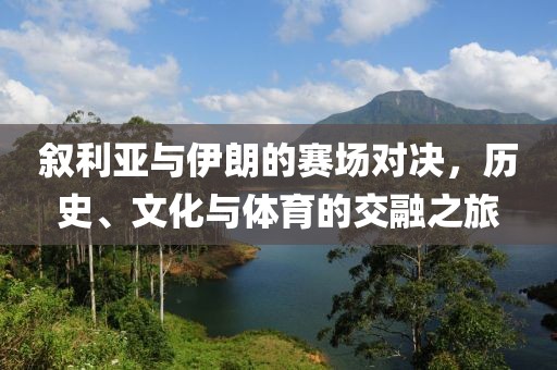 叙利亚与伊朗的赛场对决,历史、文化与体育的交融之旅