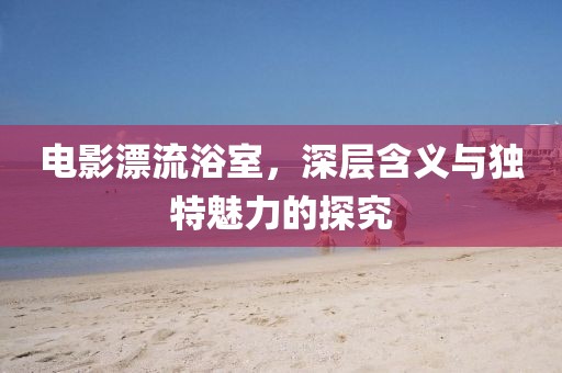 电影漂流浴室,深层含义与独特魅力的探究