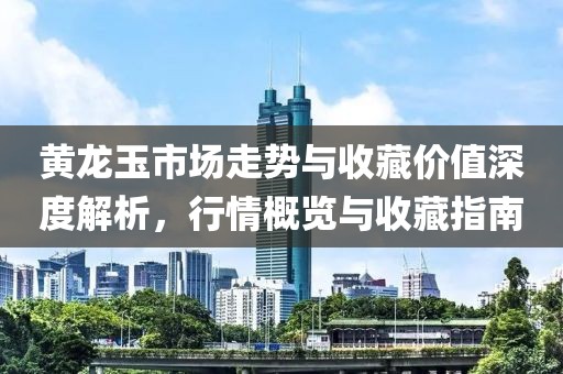 黄龙玉市场走势与收藏价值深度解析,行情概览与收藏指南