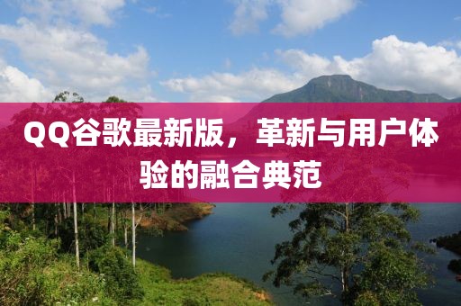 QQ谷歌最新版,革新与用户体验的融合典范