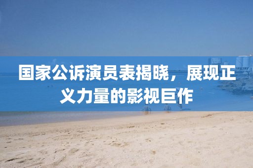 国家公诉演员表揭晓,展现正义力量的影视巨作