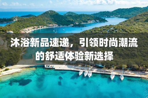 沐浴新品速递,引领时尚潮流的舒适体验新选择