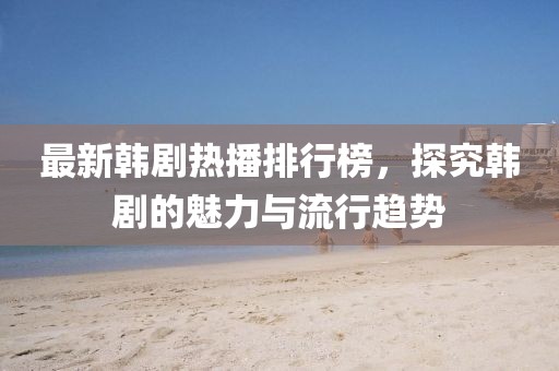 最新韩剧热播排行榜,探究韩剧的魅力与流行趋势