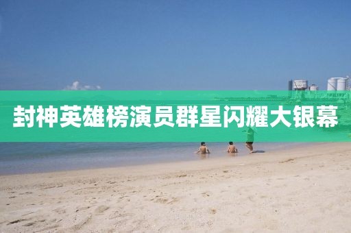 封神英雄榜演员群星闪耀大银幕