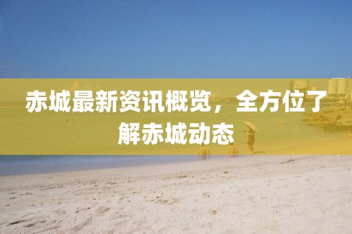 赤城最新资讯概览,全方位了解赤城动态