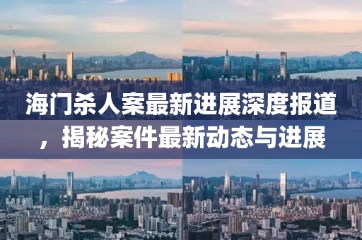海门杀人案最新进展深度报道,揭秘案件最新动态与进展