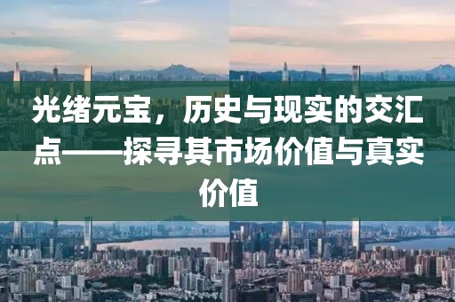 光绪元宝,历史与现实的交汇点——探寻其市场价值与真实价值
