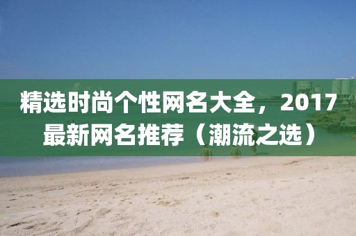精选时尚个性网名大全，2017最新网名推荐（潮流之选）