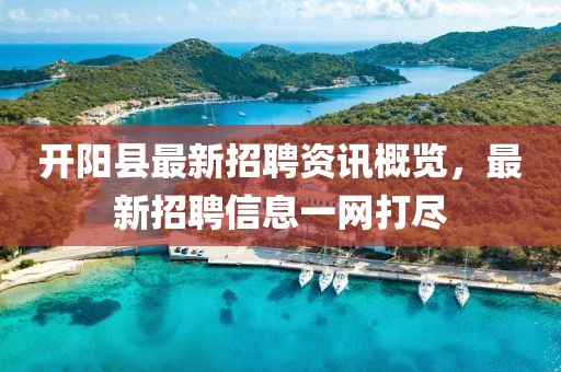 开阳县最新招聘资讯概览,最新招聘信息一网打尽