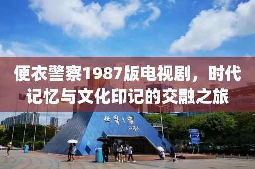 便衣警察1987版电视剧,时代记忆与文化印记的交融之旅