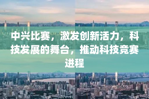 中兴比赛，激发创新活力，科技发展的舞台，推动科技竞赛进程