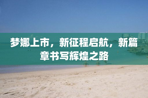 梦娜上市,新征程启航,新篇章书写辉煌之路