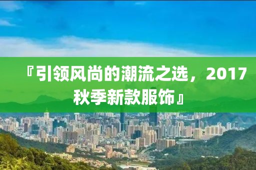 『引领风尚的潮流之选,2017秋季新款服饰』
