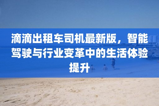 滴滴出租车司机最新版，智能驾驶与行业变革中的生活体验提升