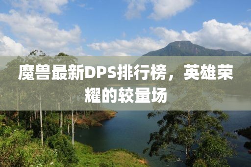 魔兽最新DPS排行榜，英雄荣耀的较量场