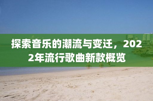 探索音乐的潮流与变迁,2022年流行歌曲新款概览