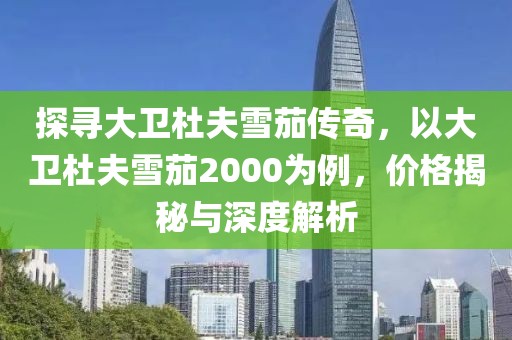 探寻大卫杜夫雪茄传奇,以大卫杜夫雪茄2000为例,价格揭秘与深度解析