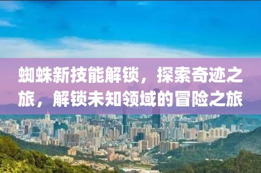 蜘蛛新技能解锁,探索奇迹之旅,解锁未知领域的冒险之旅