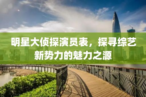 明星大侦探演员表，探寻综艺新势力的魅力之源