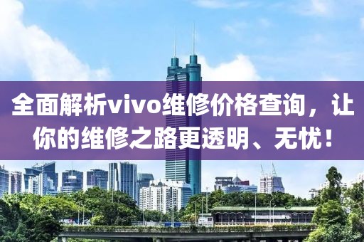 全面解析vivo维修价格查询,让你的维修之路更透明、无忧!