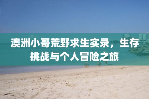 澳洲小哥荒野求生实录,生存挑战与个人冒险之旅