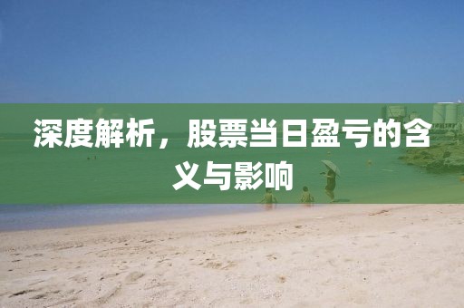 深度解析,股票当日盈亏的含义与影响