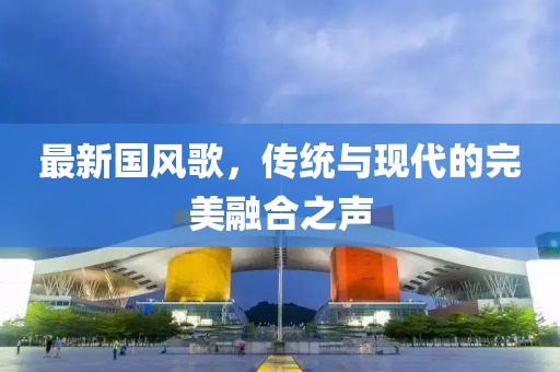 最新国风歌,传统与现代的完美融合之声