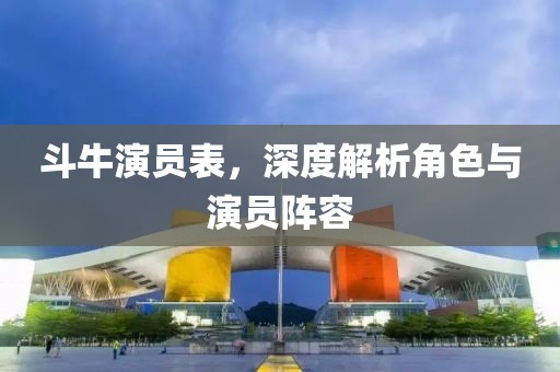 斗牛演员表,深度解析角色与演员阵容