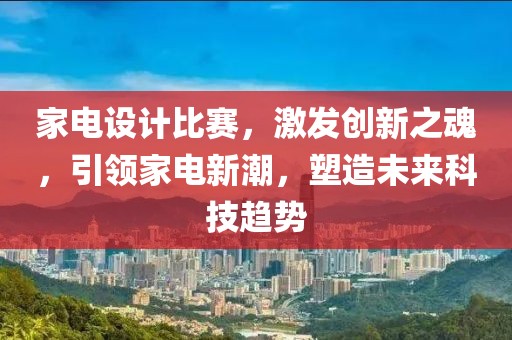家电设计比赛,激发创新之魂,引领家电新潮,塑造未来科技趋势
