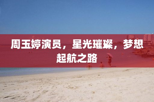 周玉婷演员,星光璀璨,梦想起航之路
