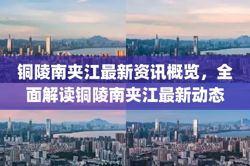 铜陵南夹江最新资讯概览,全面解读铜陵南夹江最新动态