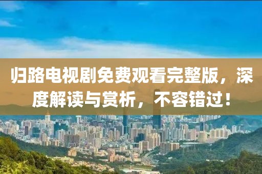 归路电视剧免费观看完整版,深度解读与赏析,不容错过!