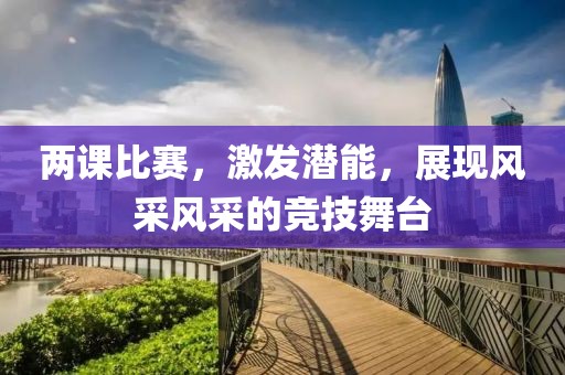 两课比赛,激发潜能,展现风采风采的竞技舞台