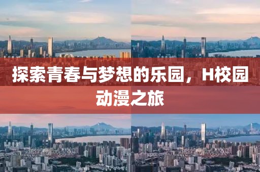 探索青春与梦想的乐园,H校园动漫之旅