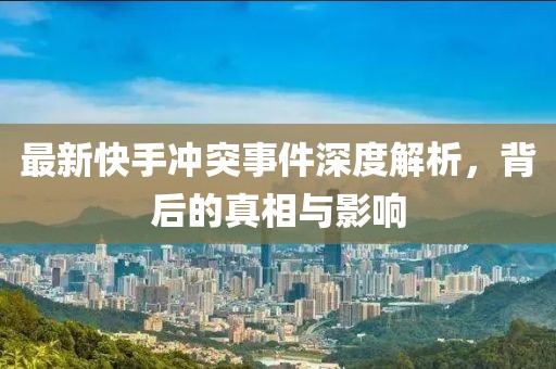 最新快手冲突事件深度解析，背后的真相与影响