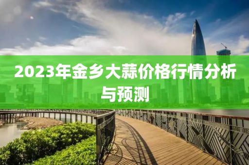 2023年金乡大蒜价格行情分析与预测