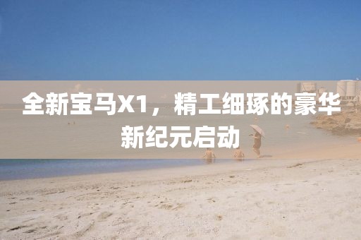 全新宝马X1,精工细琢的豪华新纪元启动