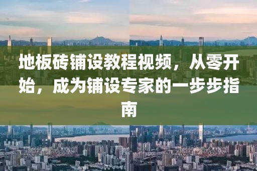 地板砖铺设教程视频,从零开始,成为铺设专家的一步步指南