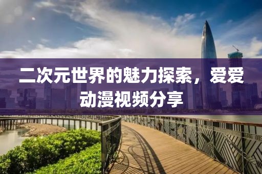 二次元世界的魅力探索，爱爱动漫视频分享