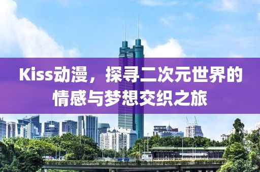 Kiss动漫，探寻二次元世界的情感与梦想交织之旅