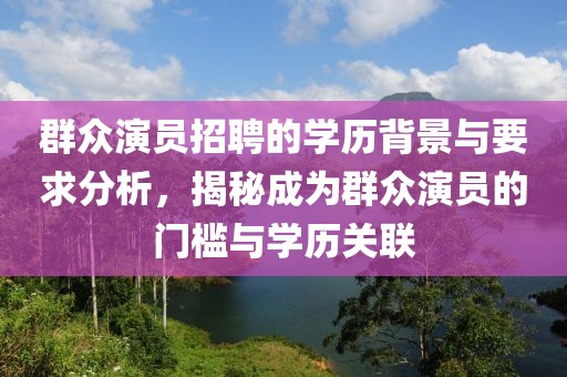 群众演员招聘的学历背景与要求分析,揭秘成为群众演员的门槛与学历关联