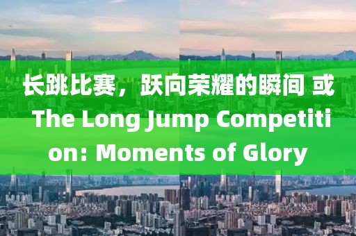 长跳比赛,跃向荣耀的瞬间 或 The Long Jump Competition: Moments of Glory